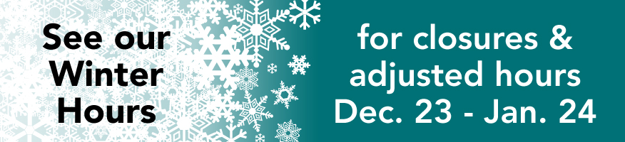 See our Winter Hours for closures and adjusted hours, Dec. 23 - Jan. 24.