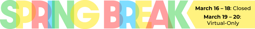 Spring Break, March 16 – 18: Closed, March 19 – 20: Virtual-Only